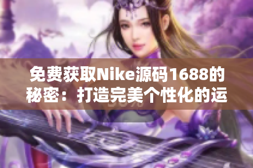 免费获取Nike源码1688的秘密：打造完美个性化的运动品牌网站