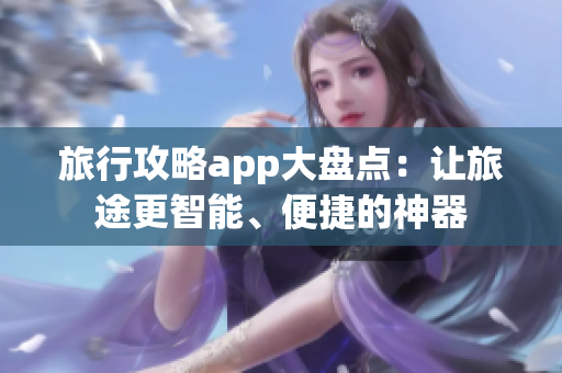 旅行攻略app大盘点：让旅途更智能、便捷的神器