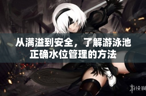 从满溢到安全，了解游泳池正确水位管理的方法