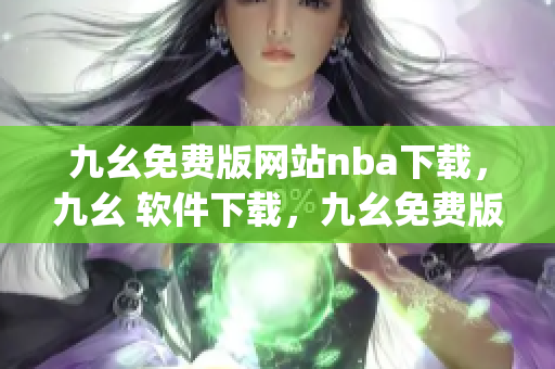 九幺免费版网站nba下载，九幺 软件下载，九幺免费版下载，九幺短视频软件安装免费版，九幺破解下载键接----RAg1kaLhciqm