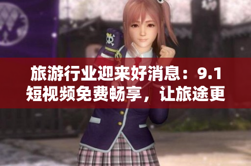 旅游行业迎来好消息：9.1短视频免费畅享，让旅途更美好！