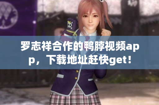 罗志祥合作的鸭脖视频app，下载地址赶快get！
