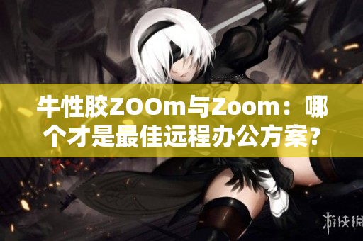 牛性胶ZOOm与Zoom：哪个才是最佳远程办公方案？