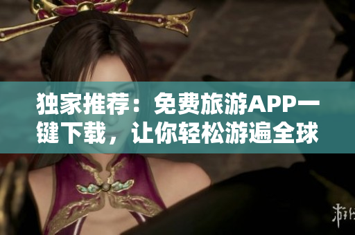 独家推荐：免费旅游APP一键下载，让你轻松游遍全球