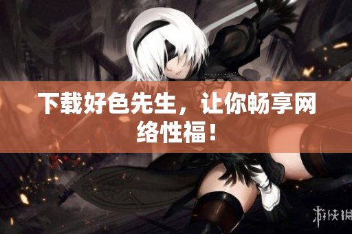 下载好色先生，让你畅享网络性福！