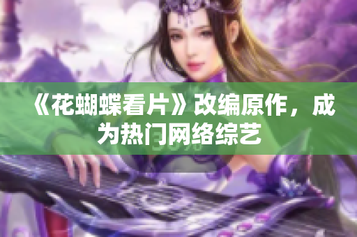 《花蝴蝶看片》改编原作，成为热门网络综艺
