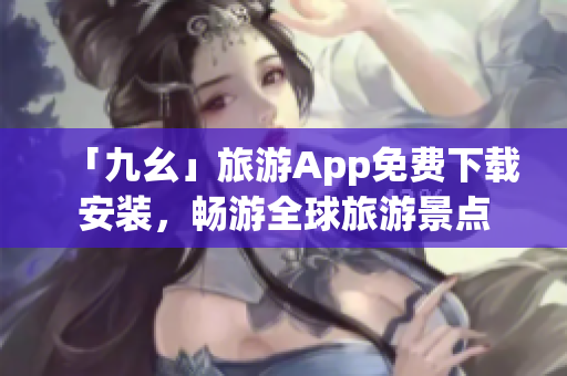 「九幺」旅游App免费下载安装，畅游全球旅游景点