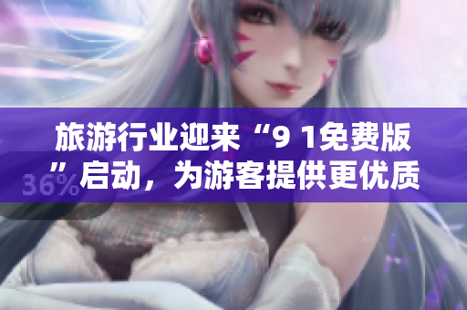 旅游行业迎来“9 1免费版”启动，为游客提供更优质的服务