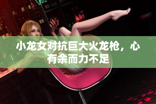 小龙女对抗巨大火龙枪，心有余而力不足
