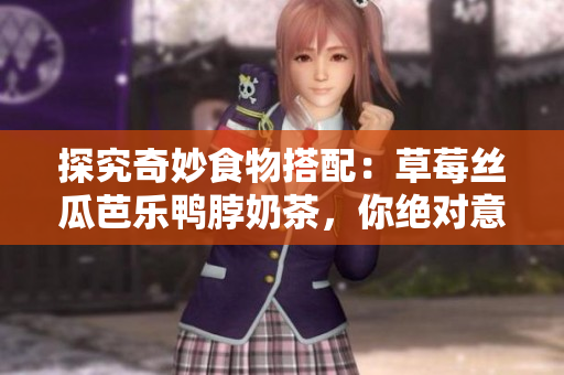 探究奇妙食物搭配：草莓丝瓜芭乐鸭脖奶茶，你绝对意想不到的味道！