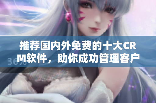 推荐国内外免费的十大CRM软件，助你成功管理客户