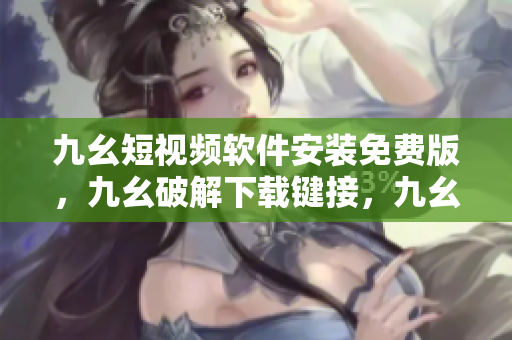 九幺短视频软件安装免费版，九幺破解下载键接，九幺软件下载安装，九幺下载，九幺免费版下载安装----GD3NCcPHDEBE