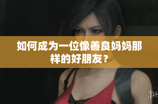 如何成为一位像善良妈妈那样的好朋友？