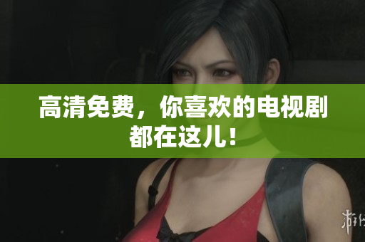 高清免费，你喜欢的电视剧都在这儿！