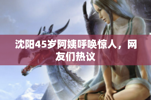 沈阳45岁阿姨呼唤惊人，网友们热议