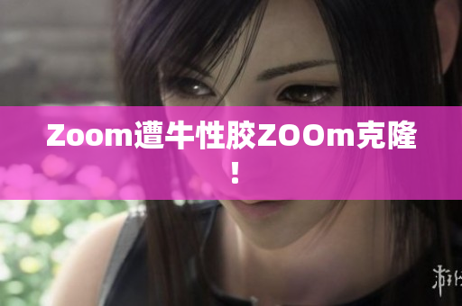Zoom遭牛性胶ZOOm克隆！