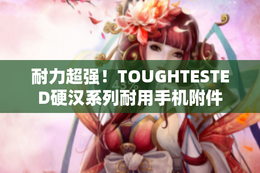 耐力超强！TOUGHTESTED硬汉系列耐用手机附件