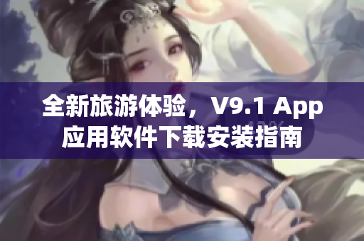 全新旅游体验，V9.1 App应用软件下载安装指南