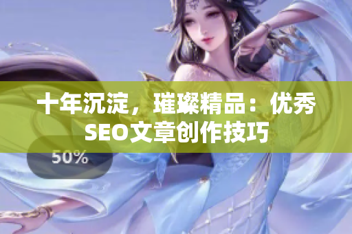 十年沉淀，璀璨精品：优秀SEO文章创作技巧