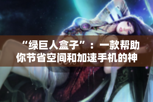 “绿巨人盒子”：一款帮助你节省空间和加速手机的神器