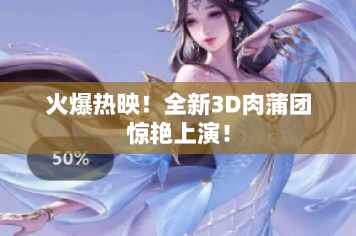 火爆热映！全新3D肉蒲团惊艳上演！