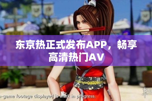 东京热正式发布APP，畅享高清热门AV