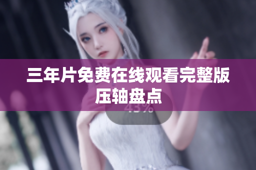 三年片免费在线观看完整版压轴盘点