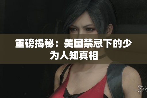 重磅揭秘：美国禁忌下的少为人知真相