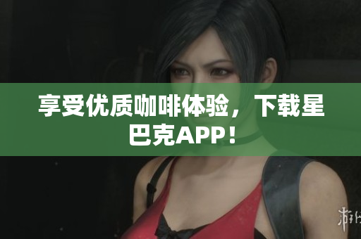 享受优质咖啡体验，下载星巴克APP！