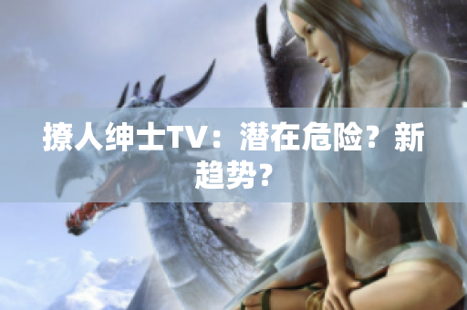 撩人绅士TV：潜在危险？新趋势？
