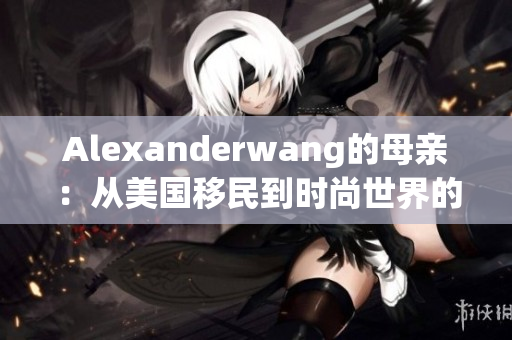 Alexanderwang的母亲：从美国移民到时尚世界的灵感源泉