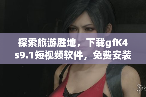 探索旅游胜地，下载gfK4s9.1短视频软件，免费安装体验