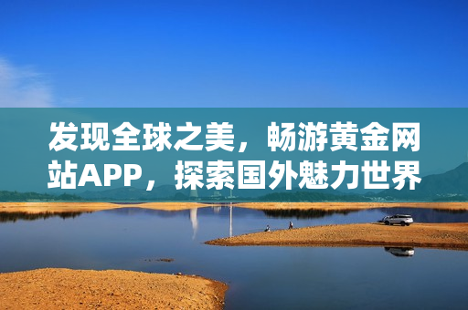 发现全球之美，畅游黄金网站APP，探索国外魅力世界