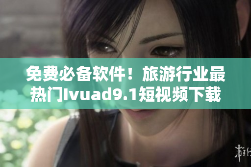 免费必备软件！旅游行业最热门Ivuad9.1短视频下载安装攻略
