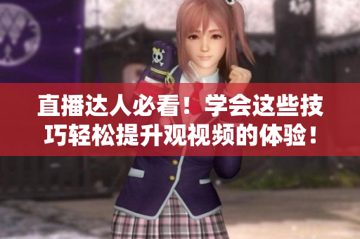 直播达人必看！学会这些技巧轻松提升观视频的体验！