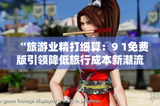 “旅游业精打细算：9 1免费版引领降低旅行成本新潮流”