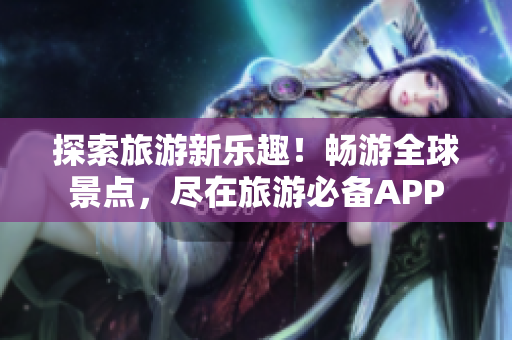 探索旅游新乐趣！畅游全球景点，尽在旅游必备APP