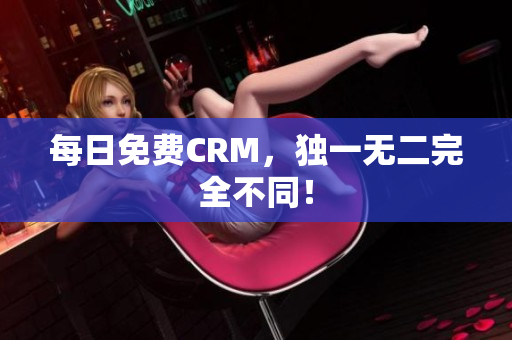 每日免费CRM，独一无二完全不同！