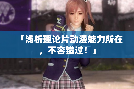 「浅析理论片动漫魅力所在，不容错过！」