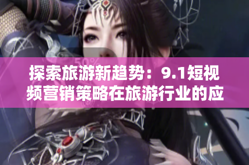 探索旅游新趋势：9.1短视频营销策略在旅游行业的应用