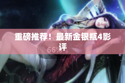 重磅推荐！最新金银瓶4影评