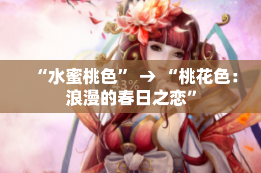 “水蜜桃色” → “桃花色：浪漫的春日之恋”