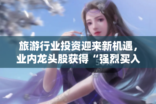 旅游行业投资迎来新机遇，业内龙头股获得“强烈买入”评级