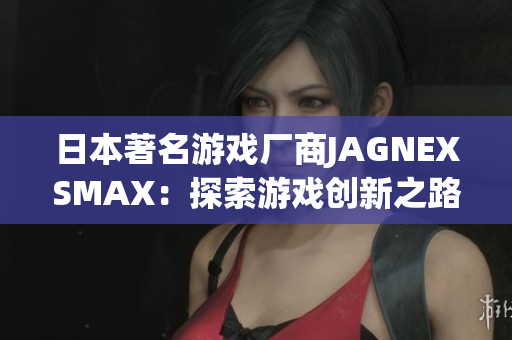 日本著名游戏厂商JAGNEXSMAX：探索游戏创新之路