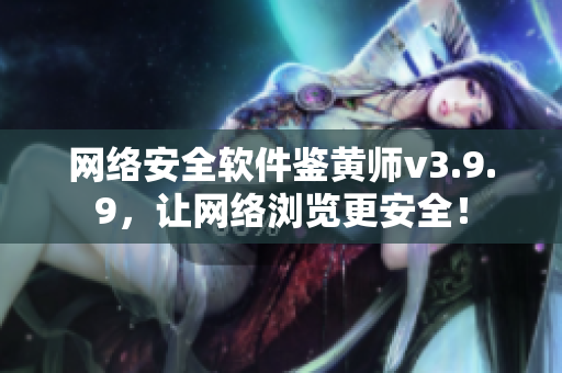 网络安全软件鉴黄师v3.9.9，让网络浏览更安全！