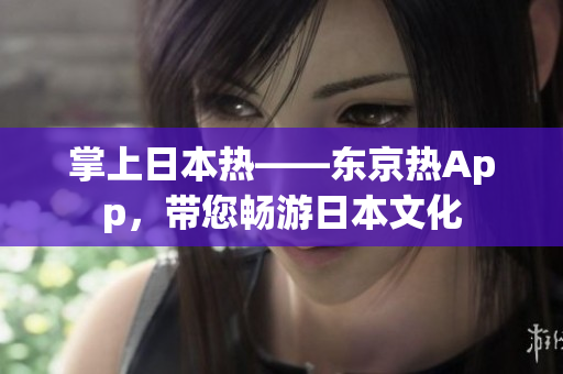 掌上日本热——东京热App，带您畅游日本文化