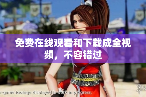 免费在线观看和下载成全视频，不容错过