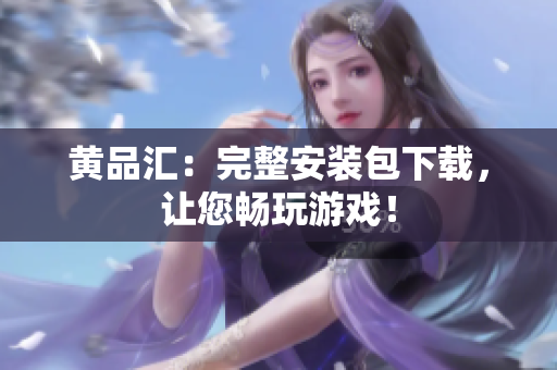 黄品汇：完整安装包下载，让您畅玩游戏！