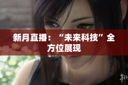 新月直播：“未来科技”全方位展现