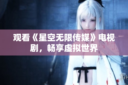 观看《星空无限传媒》电视剧，畅享虚拟世界